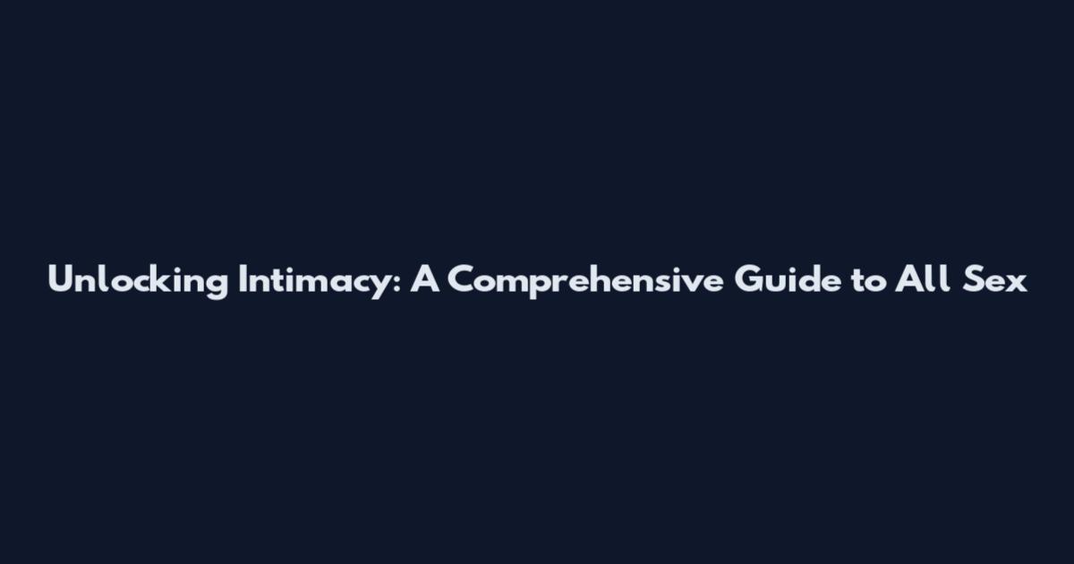 Unlocking Intimacy: A Comprehensive Guide to All Sex