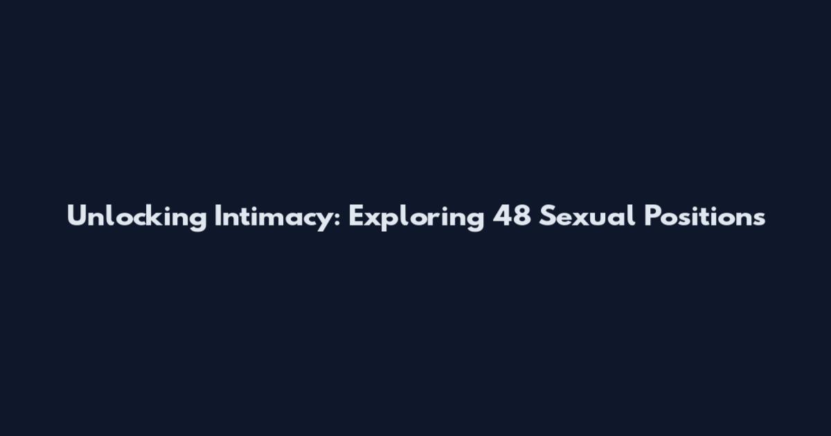 Unlocking Intimacy: Exploring 48 Sexual Positions