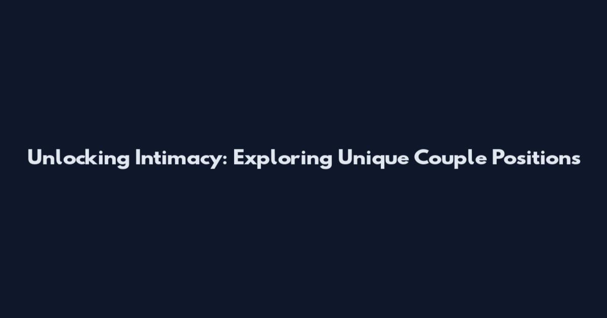 Unlocking Intimacy: Exploring Unique Couple Positions