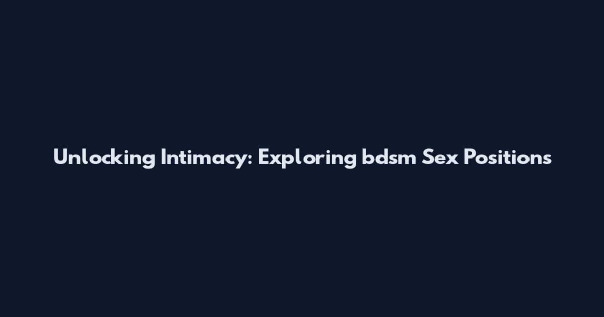 Unlocking Intimacy: Exploring bdsm Sex Positions