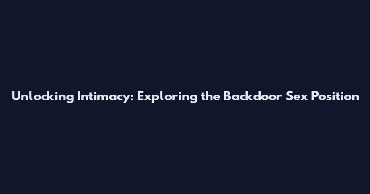 Unlocking Intimacy: Exploring the Backdoor Sex Position