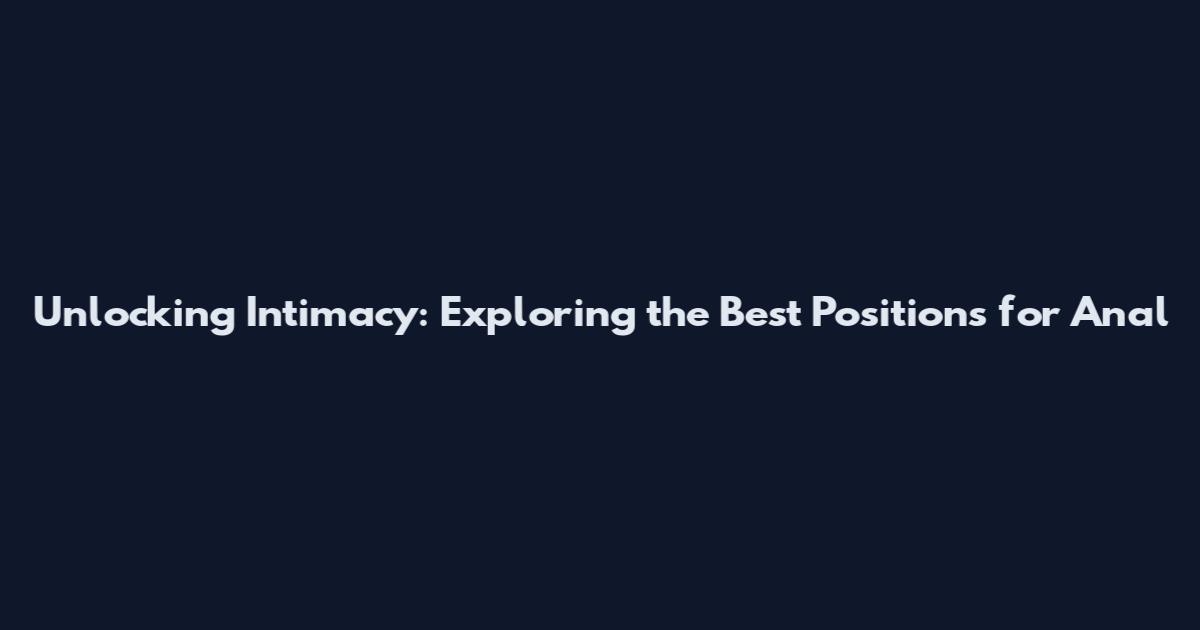 Unlocking Intimacy: Exploring the Best Positions for Anal