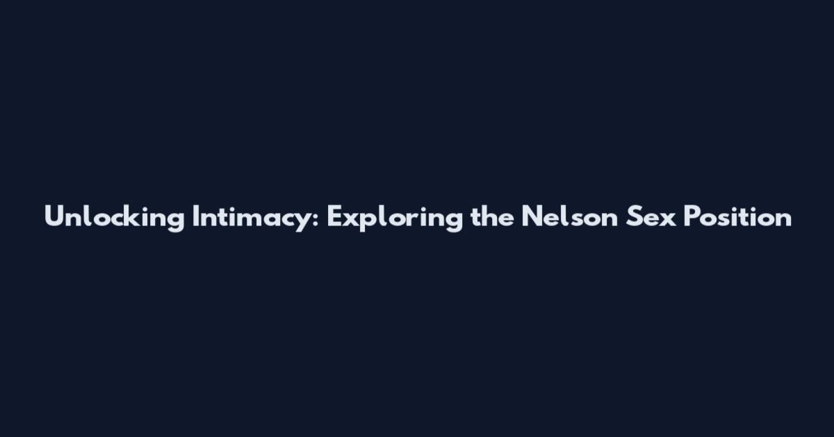 Unlocking Intimacy: Exploring the Nelson Sex Position