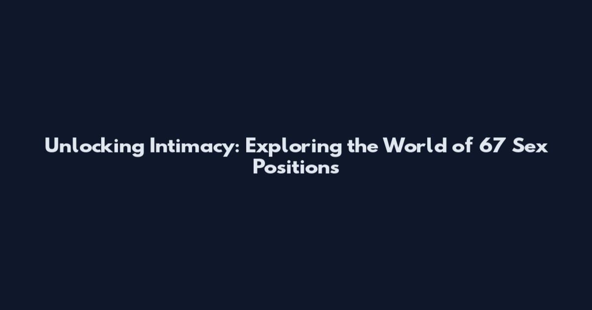 Unlocking Intimacy: Exploring the World of 67 Sex Positions