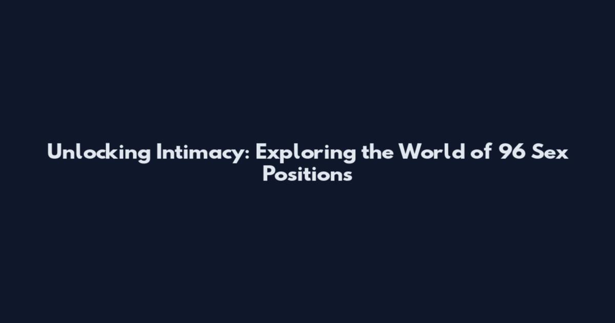 Unlocking Intimacy: Exploring the World of 96 Sex Positions