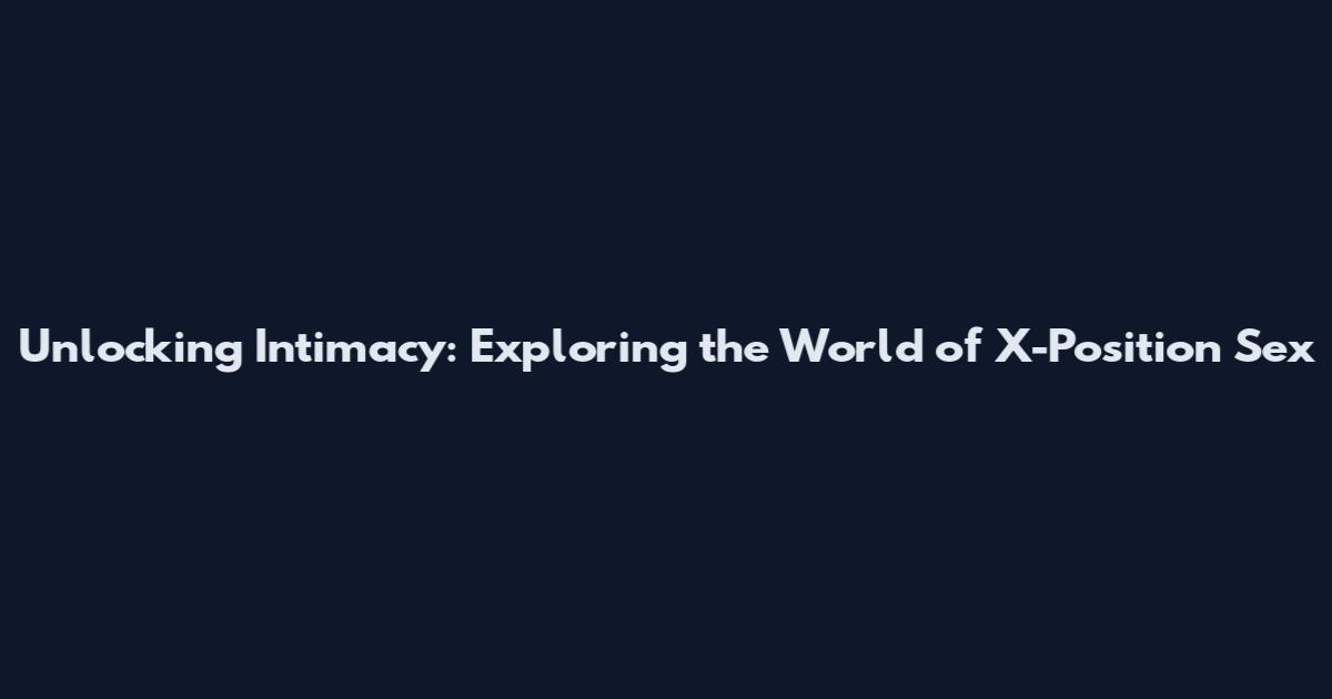 Unlocking Intimacy: Exploring the World of X-Position Sex