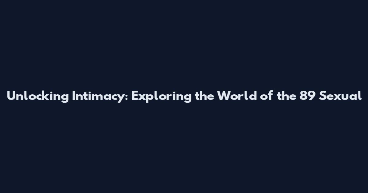 Unlocking Intimacy: Exploring the World of the 89 Sexual