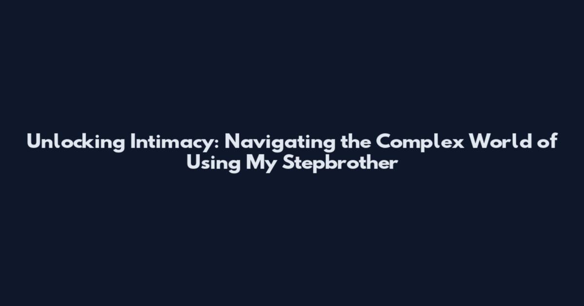 Unlocking Intimacy: Navigating the Complex World of Using My Stepbrother