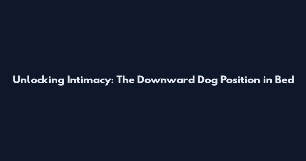 Unlocking Intimacy: The Downward Dog Position in Bed