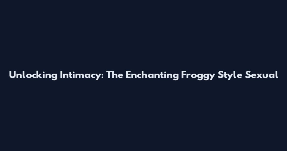 Unlocking Intimacy: The Enchanting Froggy Style Sexual