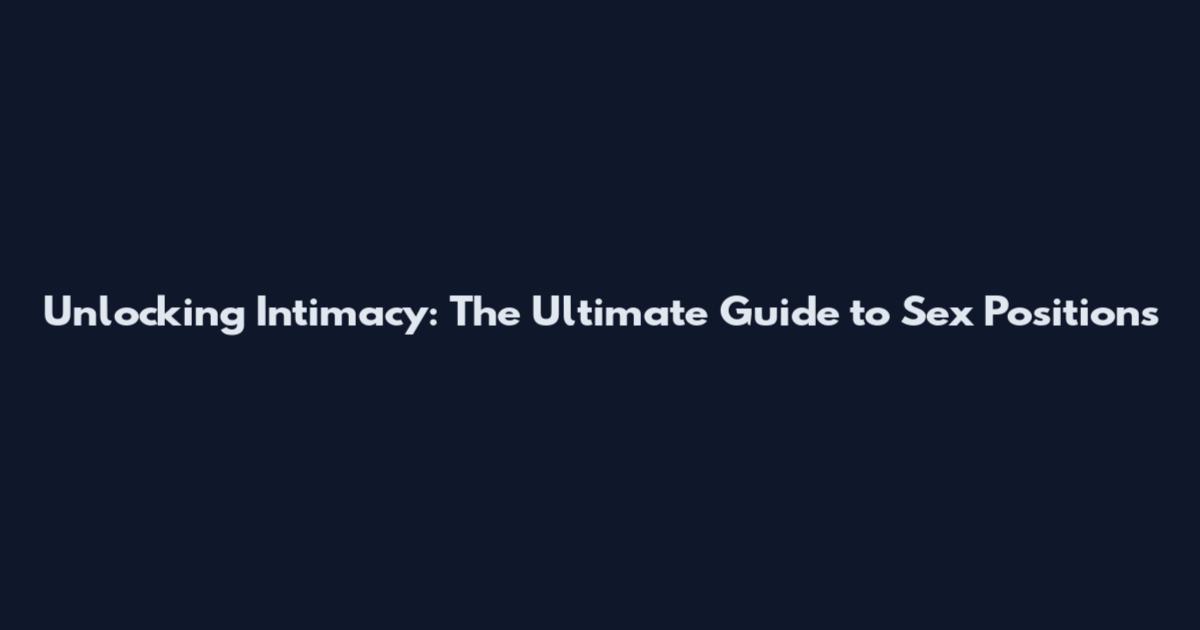 Unlocking Intimacy: The Ultimate Guide to Sex Positions