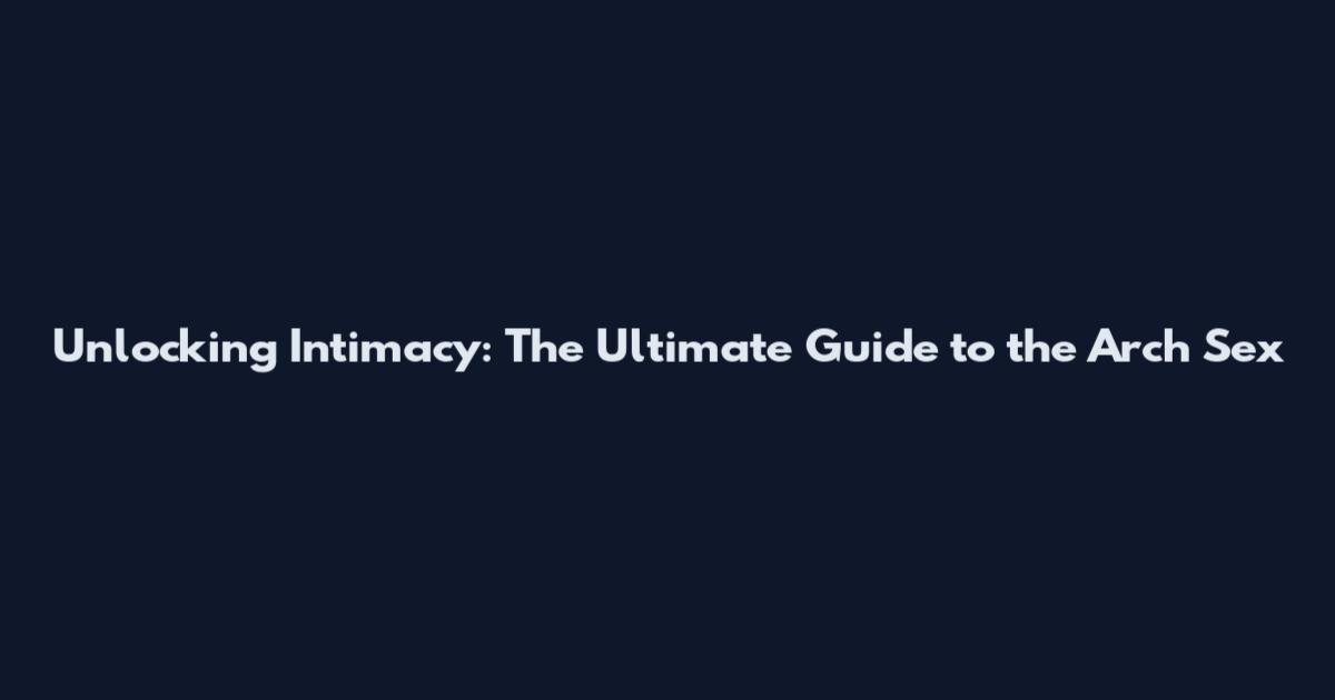 Unlocking Intimacy: The Ultimate Guide to the Arch Sex