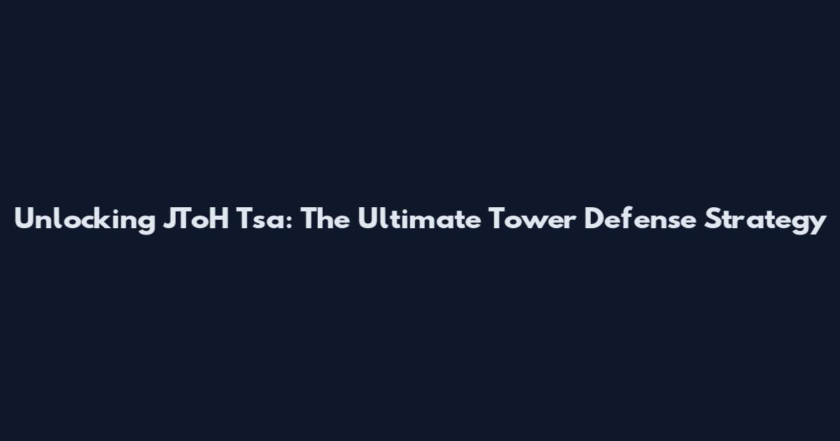 Unlocking JToH Tsa: The Ultimate Tower Defense Strategy