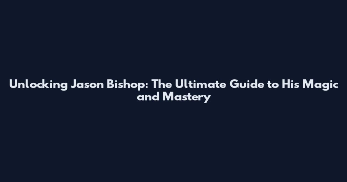 Unlocking Jason Bishop: The Ultimate Guide to His Magic and Mastery