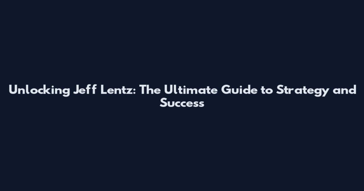 Unlocking Jeff Lentz: The Ultimate Guide to Strategy and Success
