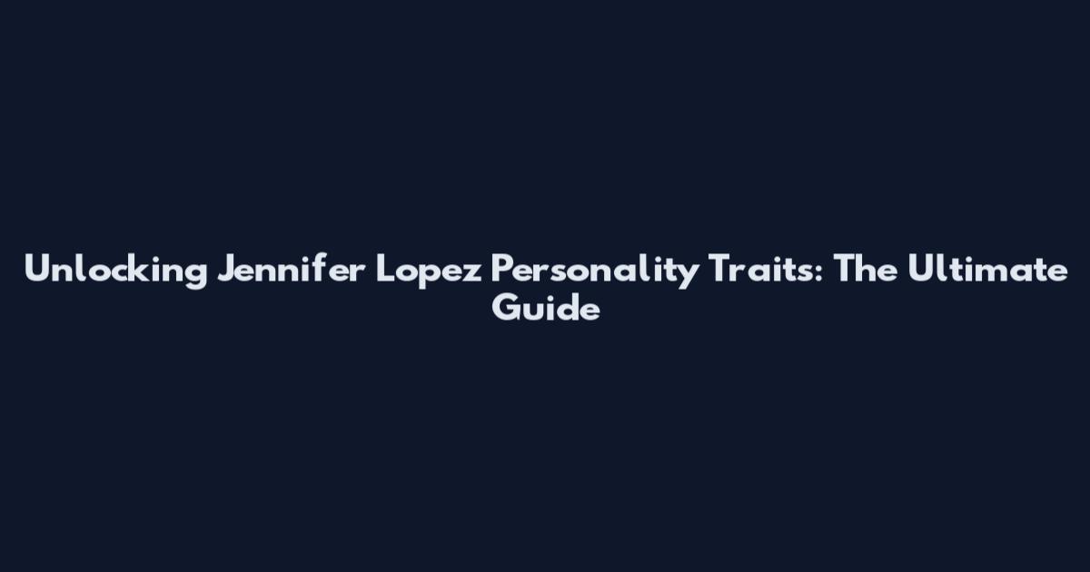 Unlocking Jennifer Lopez Personality Traits: The Ultimate Guide