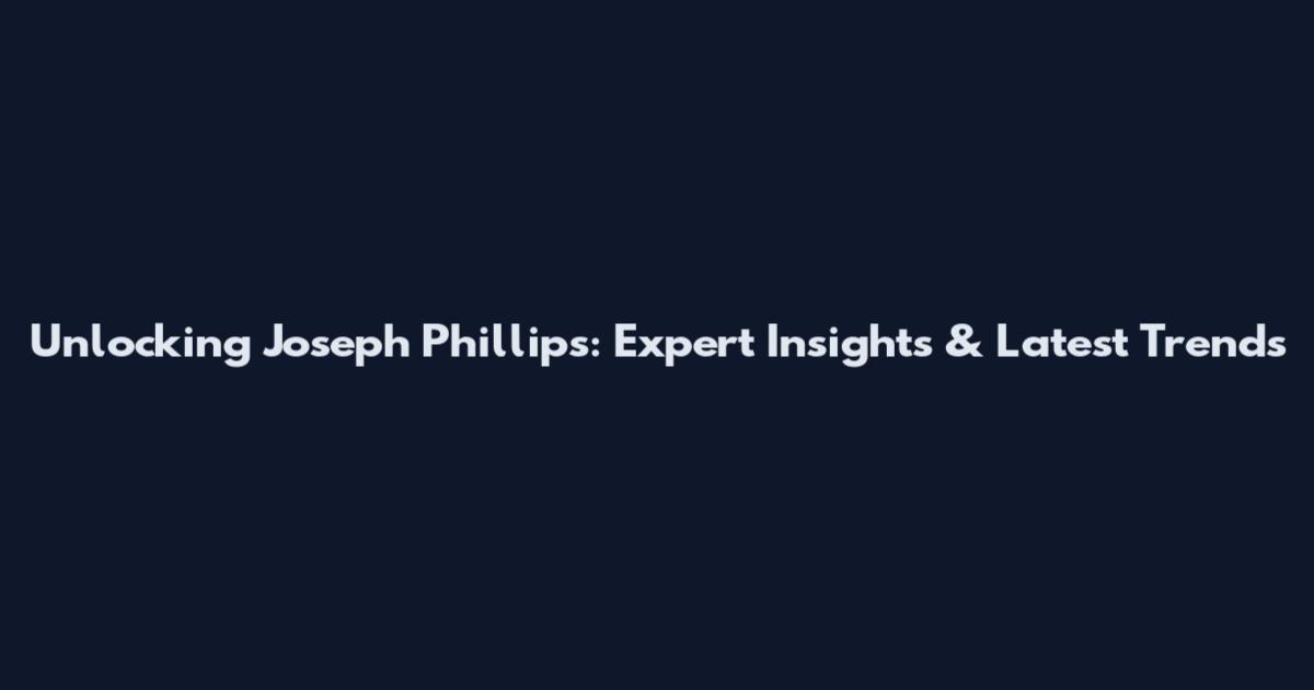 Unlocking Joseph Phillips: Expert Insights & Latest Trends