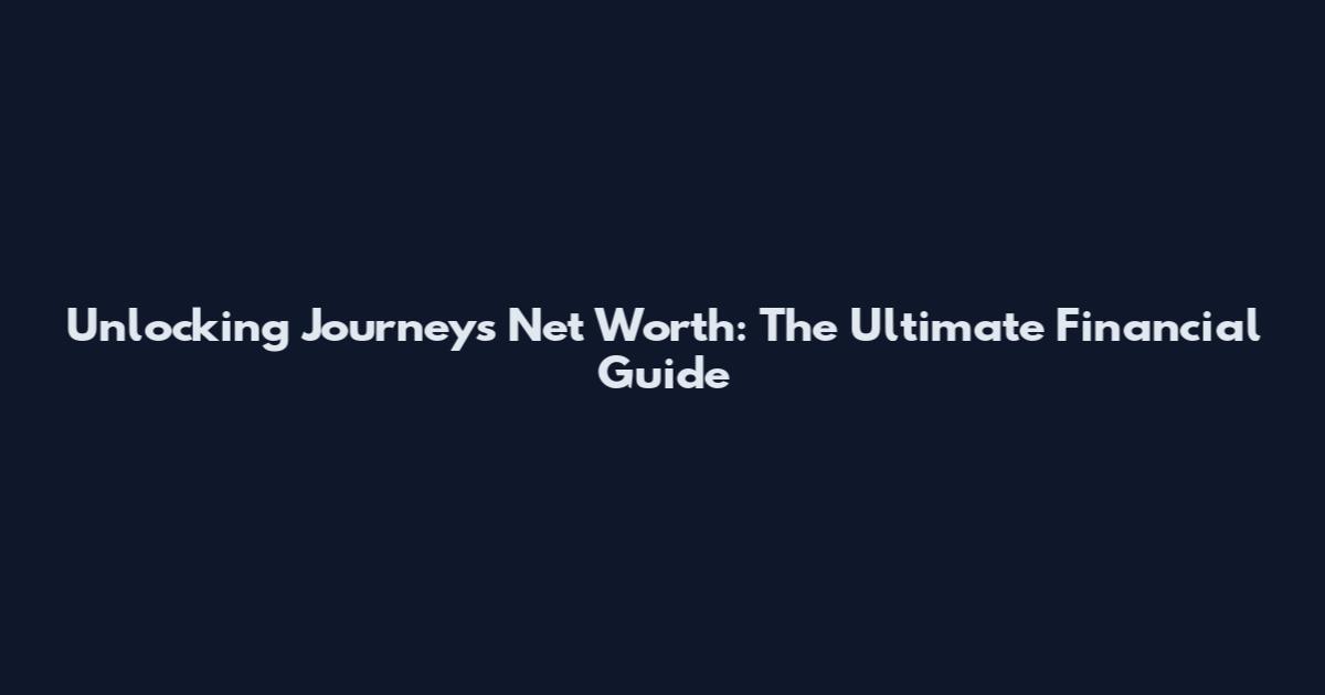 Unlocking Journeys Net Worth: The Ultimate Financial Guide