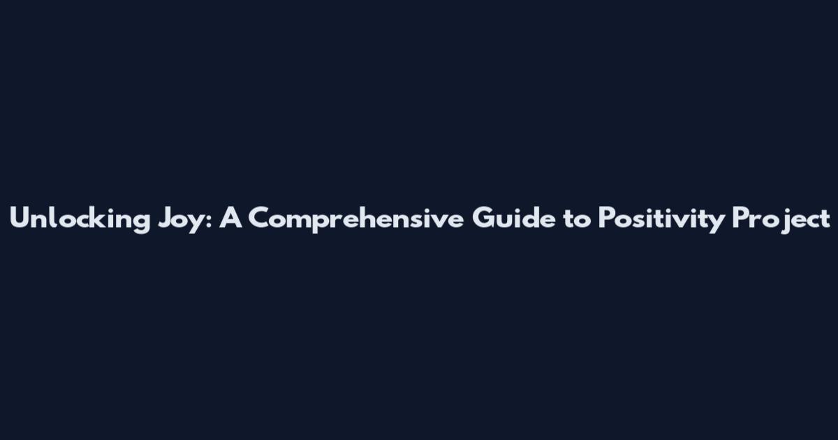 Unlocking Joy: A Comprehensive Guide to Positivity Project