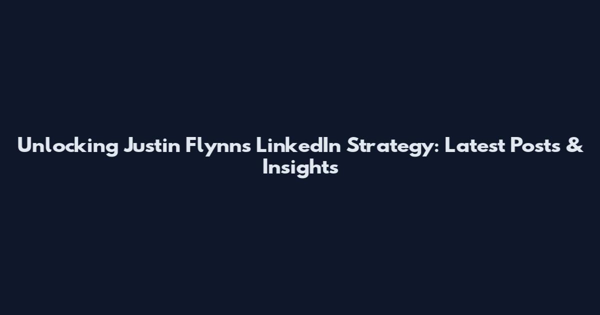 Unlocking Justin Flynn's LinkedIn Strategy: Latest Posts & Insights