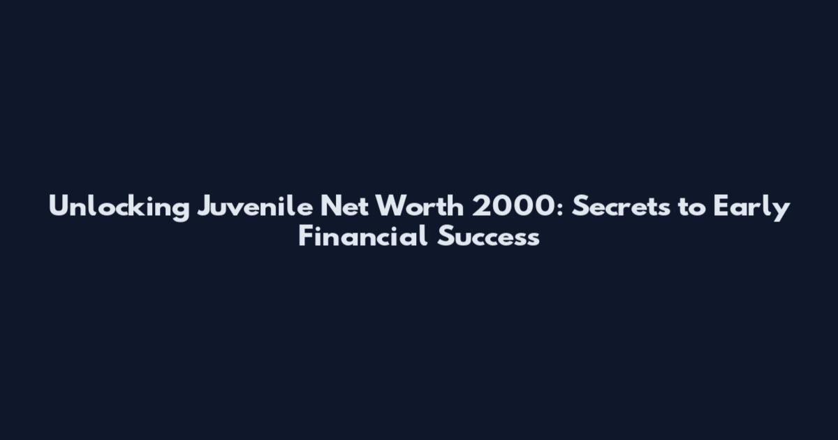 Unlocking Juvenile Net Worth 2000: Secrets to Early Financial Success