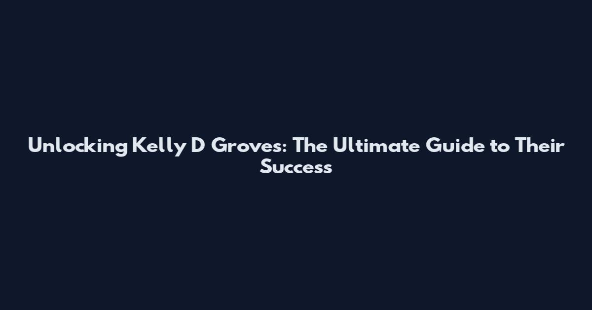 Unlocking Kelly D Groves: The Ultimate Guide to Their Success