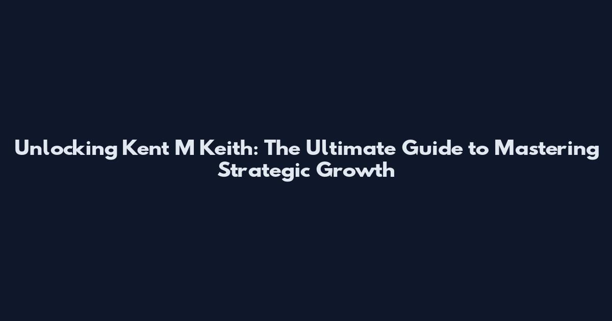 Unlocking Kent M Keith: The Ultimate Guide to Mastering Strategic Growth