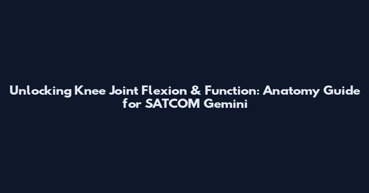 Unlocking Knee Joint Flexion & Function: Anatomy Guide for SATCOM Gemini