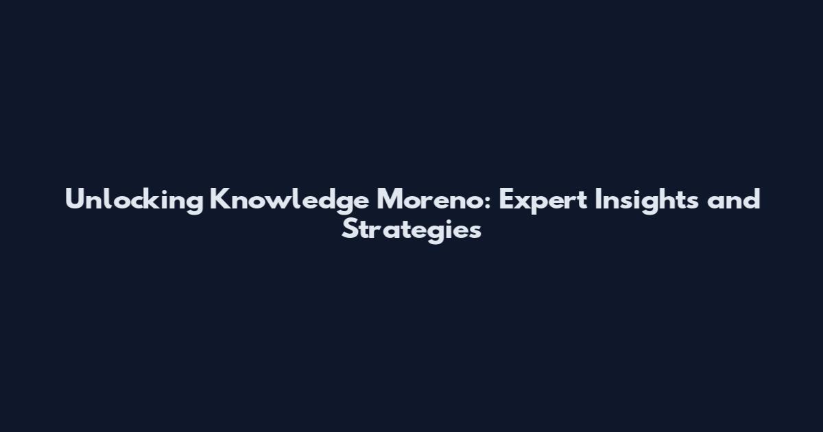 Unlocking Knowledge Moreno: Expert Insights and Strategies