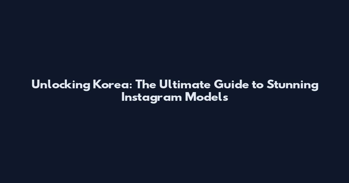 Unlocking Korea: The Ultimate Guide to Stunning Instagram Models