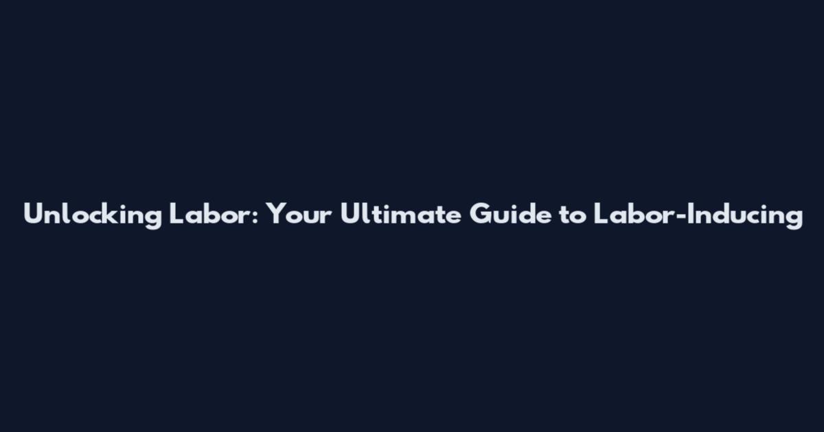 Unlocking Labor: Your Ultimate Guide to Labor-Inducing