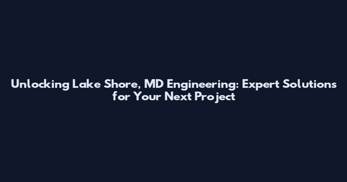 Unlocking Lake Shore, MD Engineering: Expert Solutions for Your Next Project