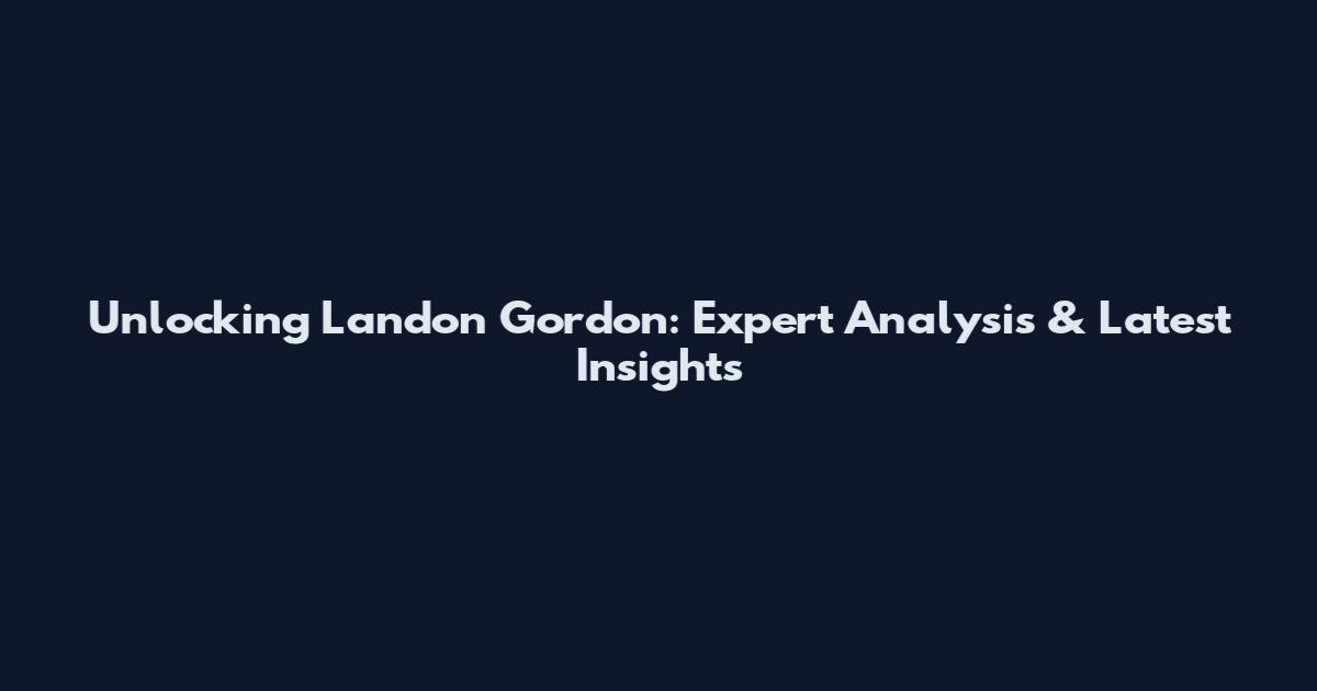 Unlocking Landon Gordon: Expert Analysis & Latest Insights