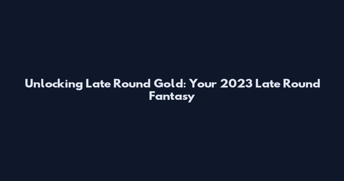 Unlocking Late Round Gold: Your 2023 Late Round Fantasy