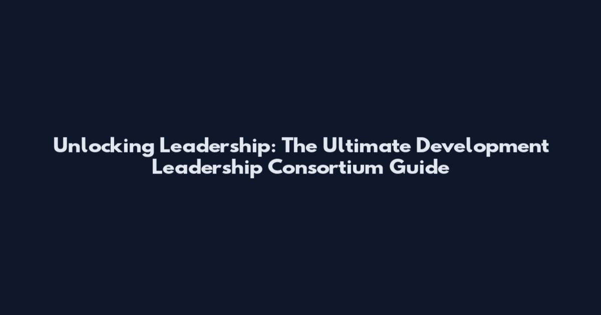Unlocking Leadership: The Ultimate Development Leadership Consortium Guide