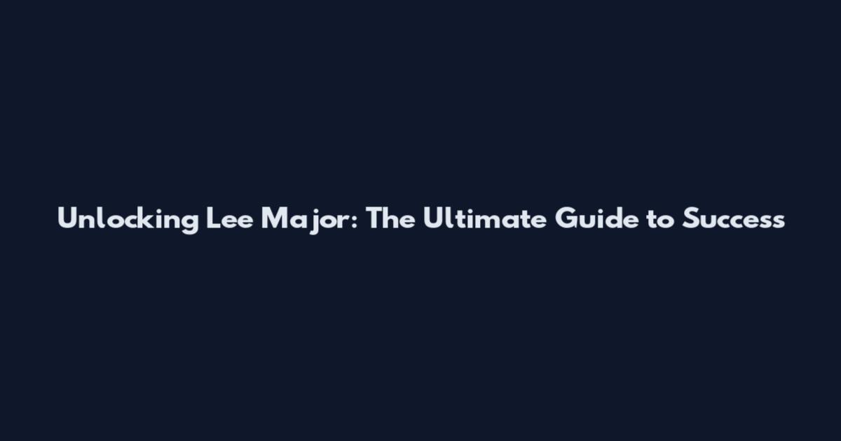 Unlocking Lee Major: The Ultimate Guide to Success