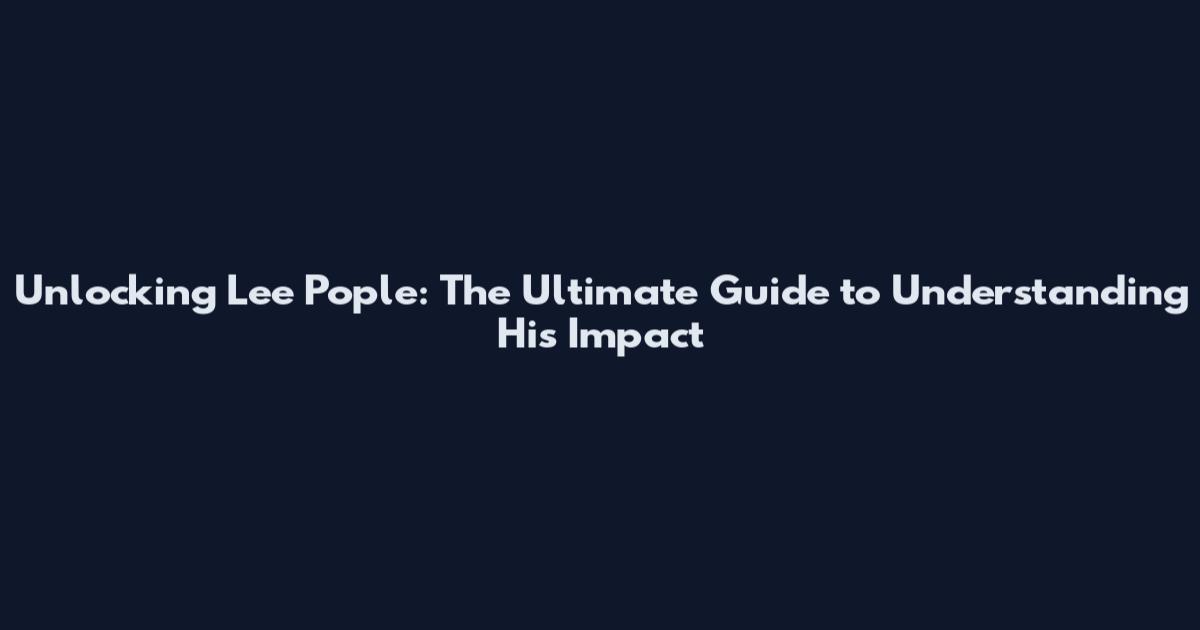 Unlocking Lee Pople: The Ultimate Guide to Understanding His Impact