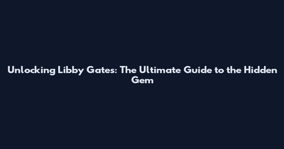 Unlocking Libby Gates: The Ultimate Guide to the Hidden Gem