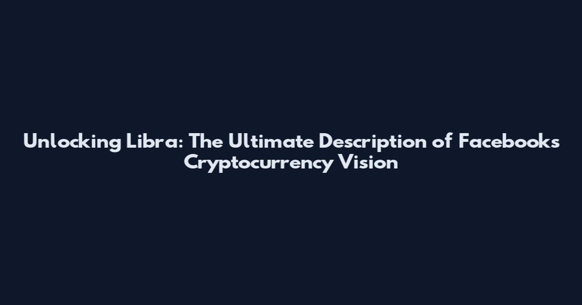 Unlocking Libra: The Ultimate Description of Facebook's Cryptocurrency Vision