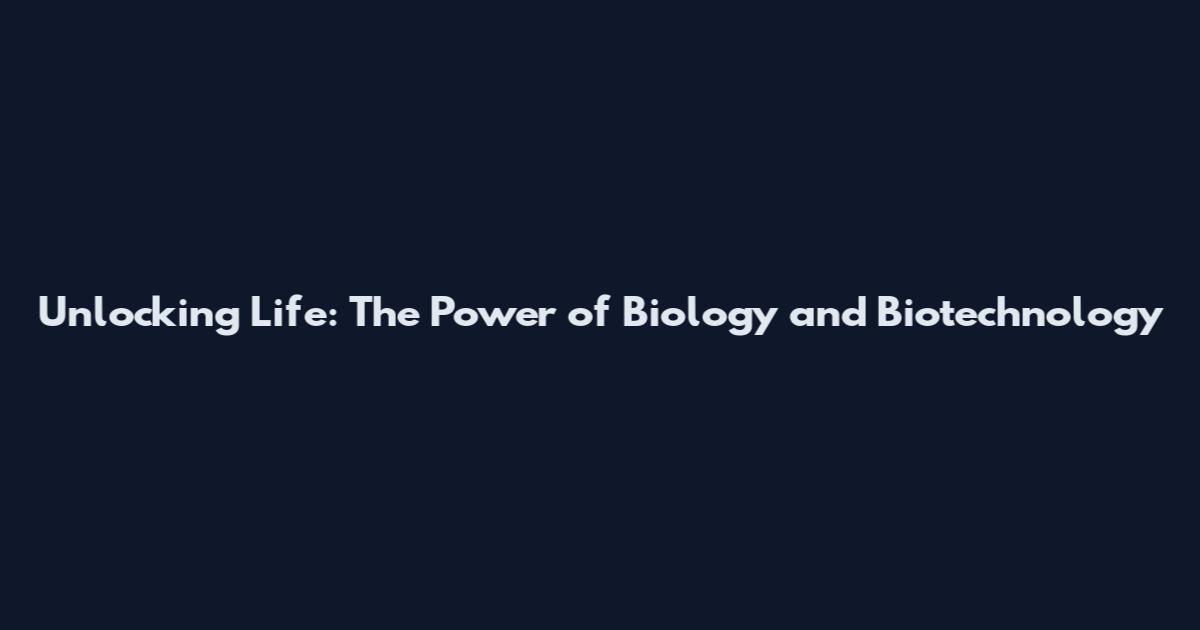 Unlocking Life: The Power of Biology and Biotechnology