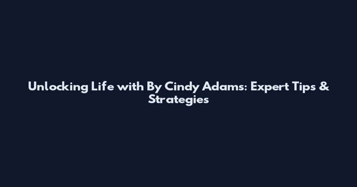 Unlocking Life with By Cindy Adams: Expert Tips & Strategies