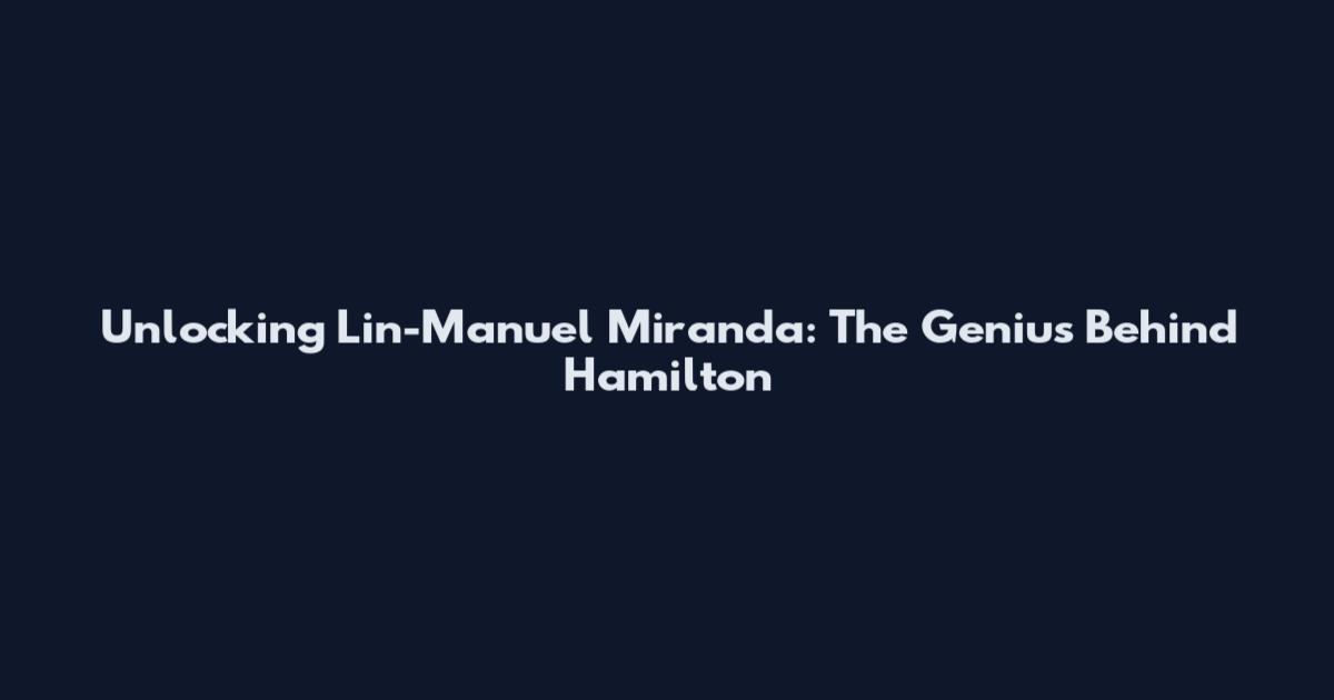 Unlocking Lin-Manuel Miranda: The Genius Behind Hamilton
