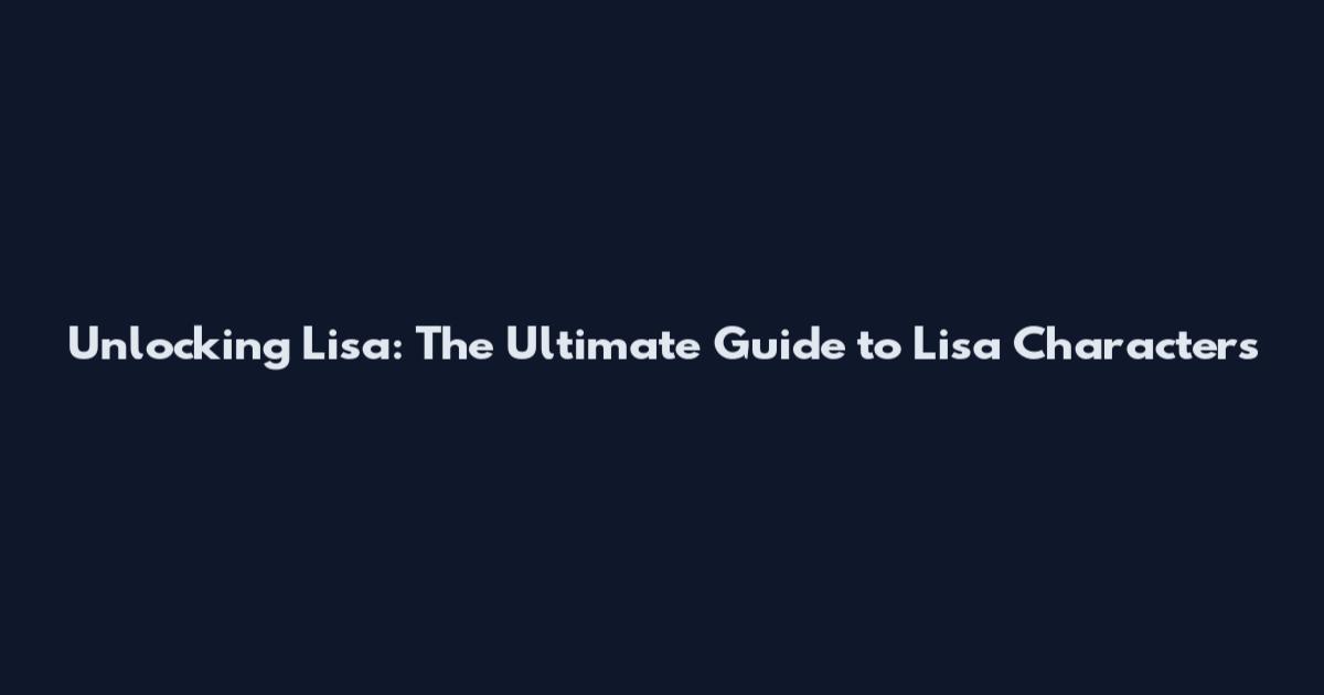 Unlocking Lisa: The Ultimate Guide to Lisa Characters