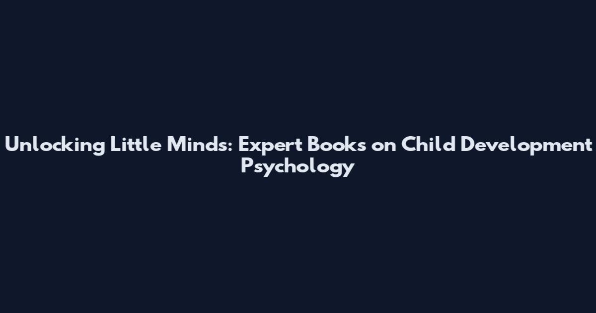 Unlocking Little Minds: Expert Books on Child Development Psychology