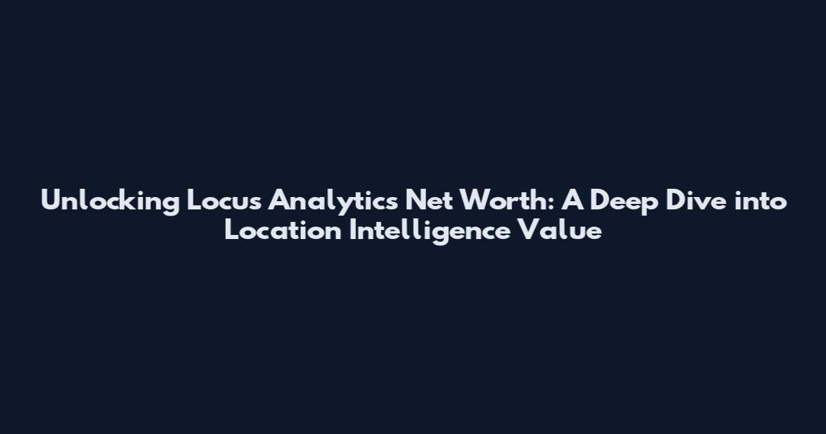 Unlocking Locus Analytics Net Worth: A Deep Dive into Location Intelligence Value