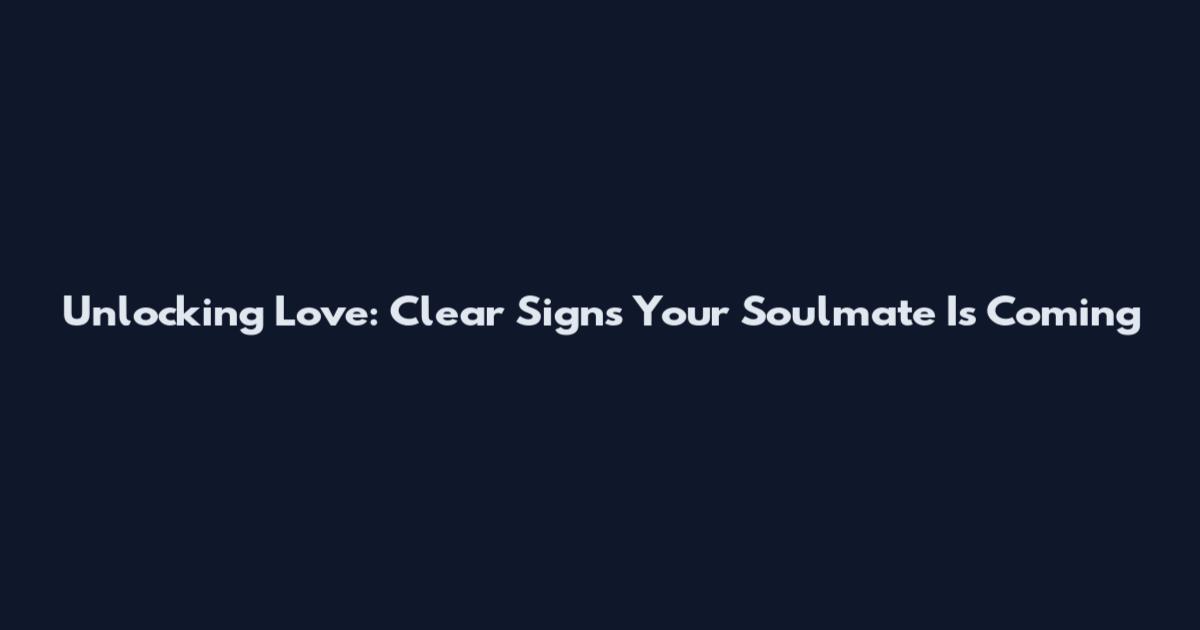Unlocking Love: Clear Signs Your Soulmate Is Coming