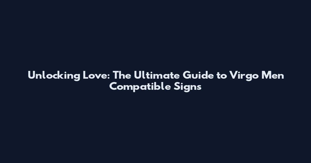 Unlocking Love: The Ultimate Guide to Virgo Men Compatible Signs