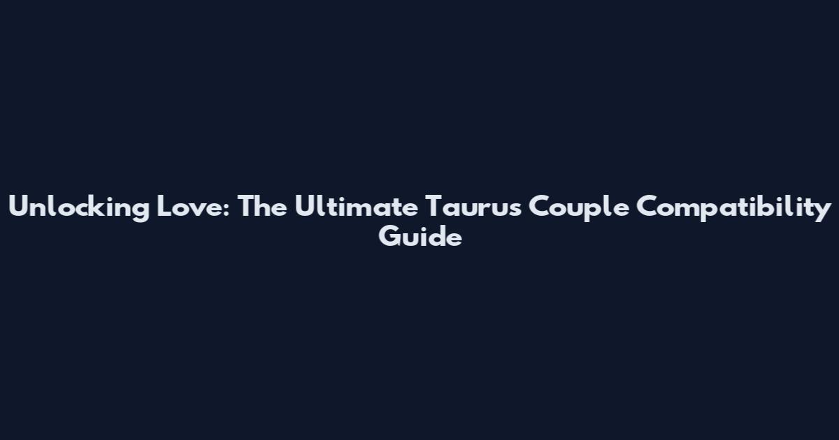 Unlocking Love: The Ultimate Taurus Couple Compatibility Guide