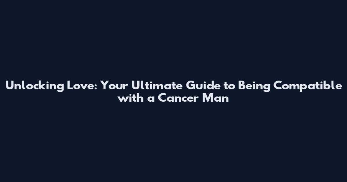 Unlocking Love: Your Ultimate Guide to Being Compatible with a Cancer Man