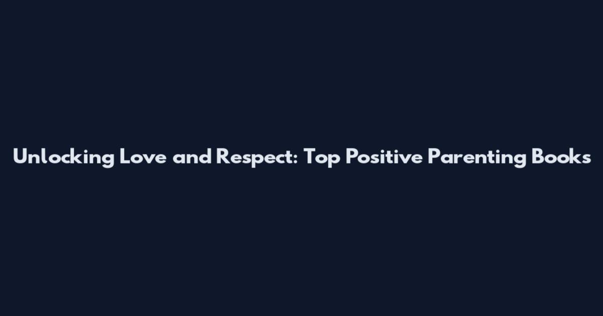 Unlocking Love and Respect: Top Positive Parenting Books